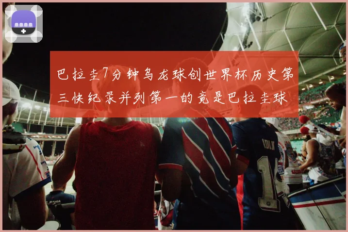 巴拉圭7分钟乌龙球创世界杯历史第三快纪录并列第一的竟是巴拉圭球员