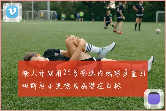 湖人计划用25号签选内线球员奎因坦斯与小里德或成潜在目标