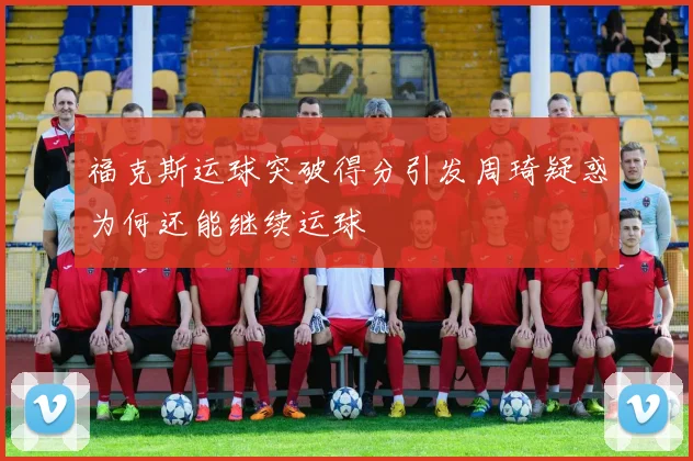 福克斯运球突破得分引发周琦疑惑为何还能继续运球