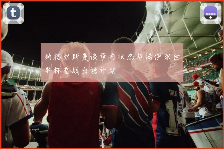 纳格尔斯曼谈萨内状态与诺伊尔世界杯首战出场计划