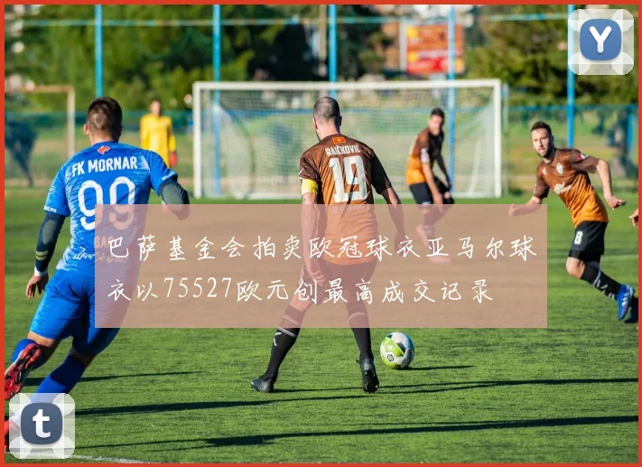 巴萨基金会拍卖欧冠球衣亚马尔球衣以75527欧元创最高成交记录
