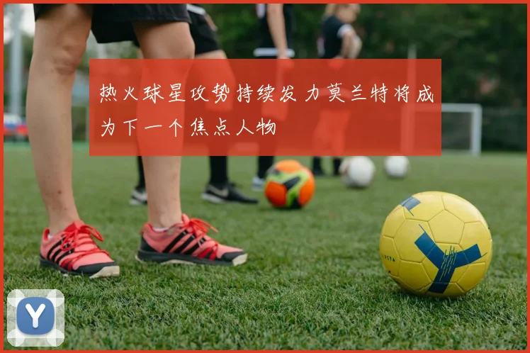 热火球星攻势持续发力莫兰特将成为下一个焦点人物