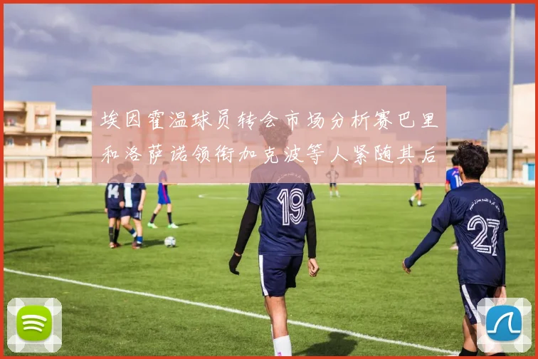 埃因霍温球员转会市场分析赛巴里和洛萨诺领衔加克波等人紧随其后