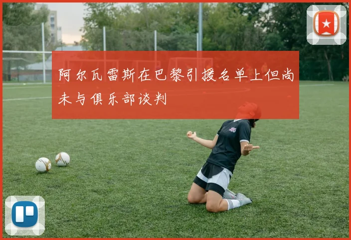 阿尔瓦雷斯在巴黎引援名单上但尚未与俱乐部谈判