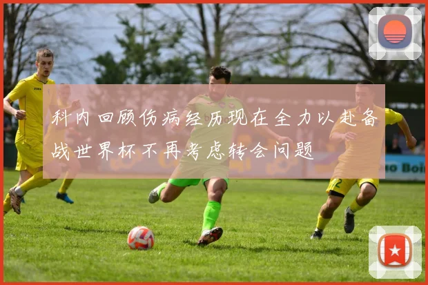 科内回顾伤病经历现在全力以赴备战世界杯不再考虑转会问题