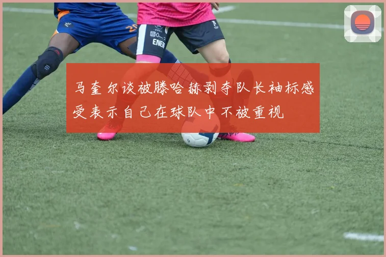 马奎尔谈被滕哈赫剥夺队长袖标感受表示自己在球队中不被重视