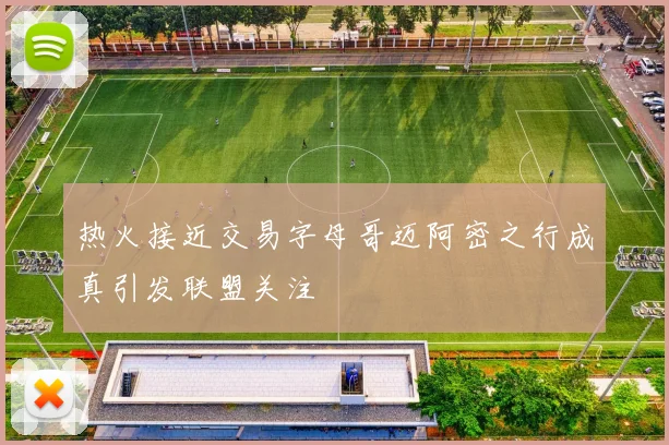 热火接近交易字母哥迈阿密之行成真引发联盟关注