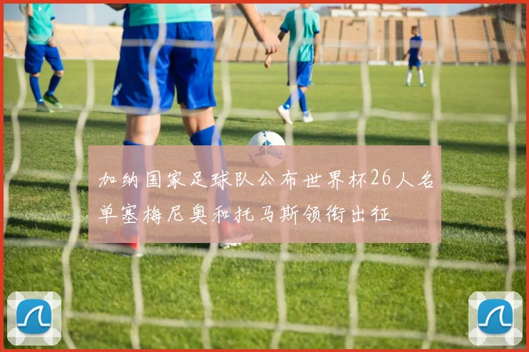 加纳国家足球队公布世界杯26人名单塞梅尼奥和托马斯领衔出征