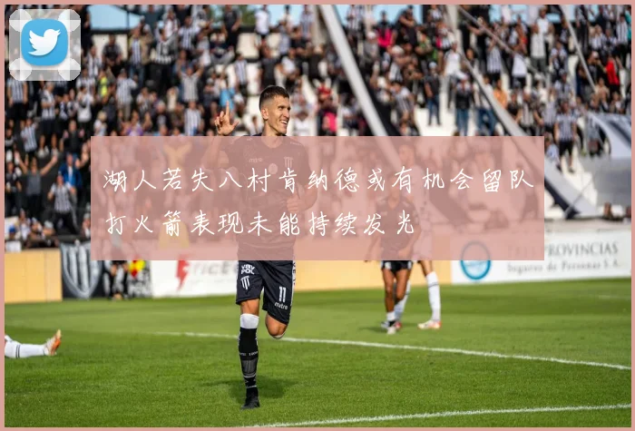 湖人若失八村肯纳德或有机会留队打火箭表现未能持续发光