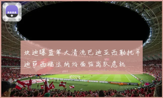 坎迪曝蓝军大清洗巴迪亚西勒托辛迪萨西福法纳均面临离队危机