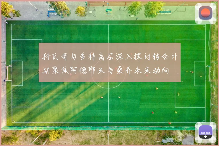 科瓦奇与多特高层深入探讨转会计划聚焦阿德耶米与桑乔未来动向