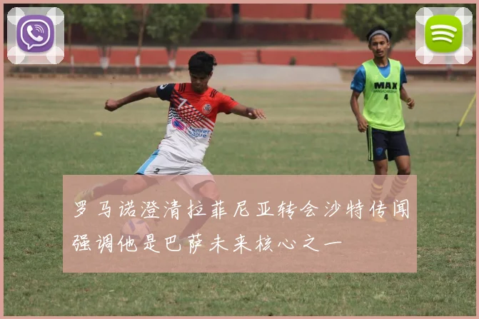 罗马诺澄清拉菲尼亚转会沙特传闻强调他是巴萨未来核心之一
