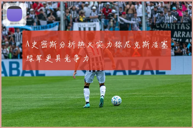 A史密斯分析热火实力称尼克斯活塞绿军更具竞争力