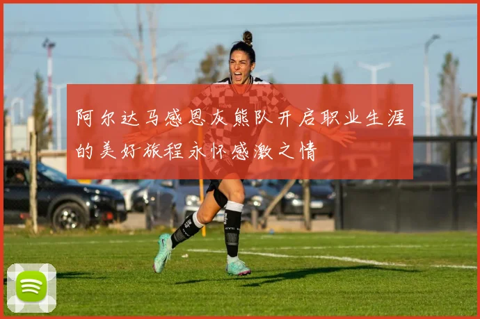 阿尔达马感恩灰熊队开启职业生涯的美好旅程永怀感激之情