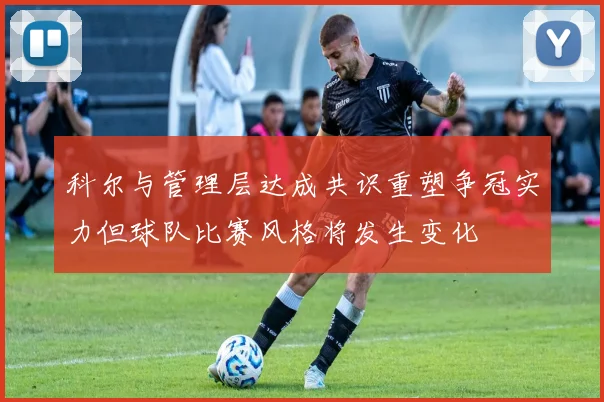 科尔与管理层达成共识重塑争冠实力但球队比赛风格将发生变化