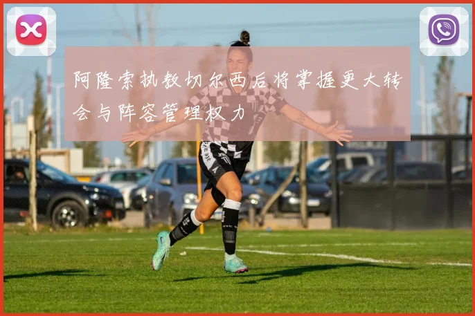 阿隆索执教切尔西后将掌握更大转会与阵容管理权力