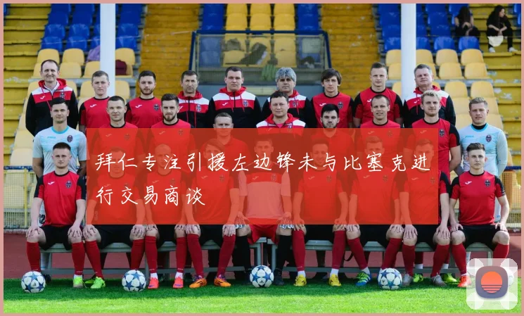 拜仁专注引援左边锋未与比塞克进行交易商谈